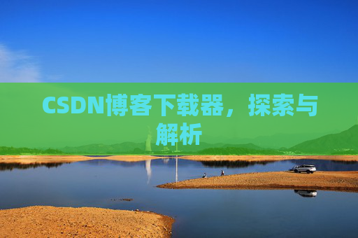 CSDN博客下载器,探索与解析 CSDN博客下载器,探索与解析